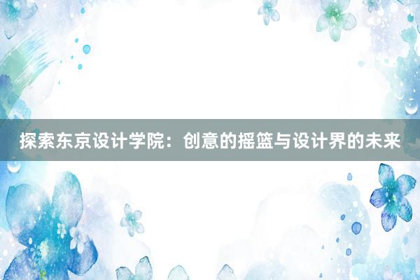 探索东京设计学院：创意的摇篮与设计界的未来