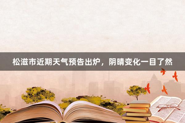 松滋市近期天气预告出炉，阴晴变化一目了然