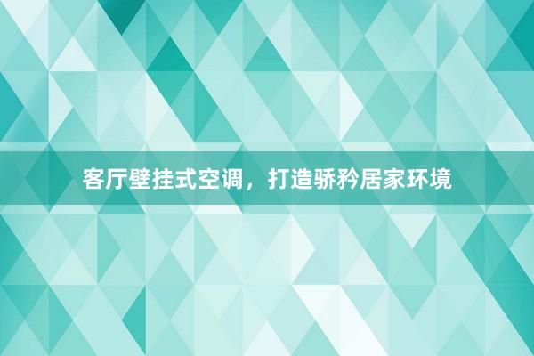 客厅壁挂式空调，打造骄矜居家环境