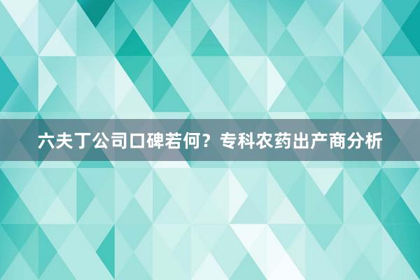 六夫丁公司口碑若何？专科农药出产商分析